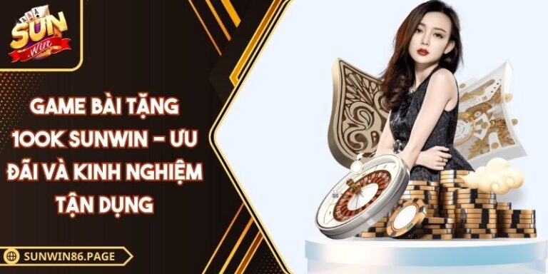 Game Bài Tặng 100K SUNWIN - Ưu Đãi Và Kinh Nghiệm Tận Dụng 1 Game bài tặng 100K SUNWIN
